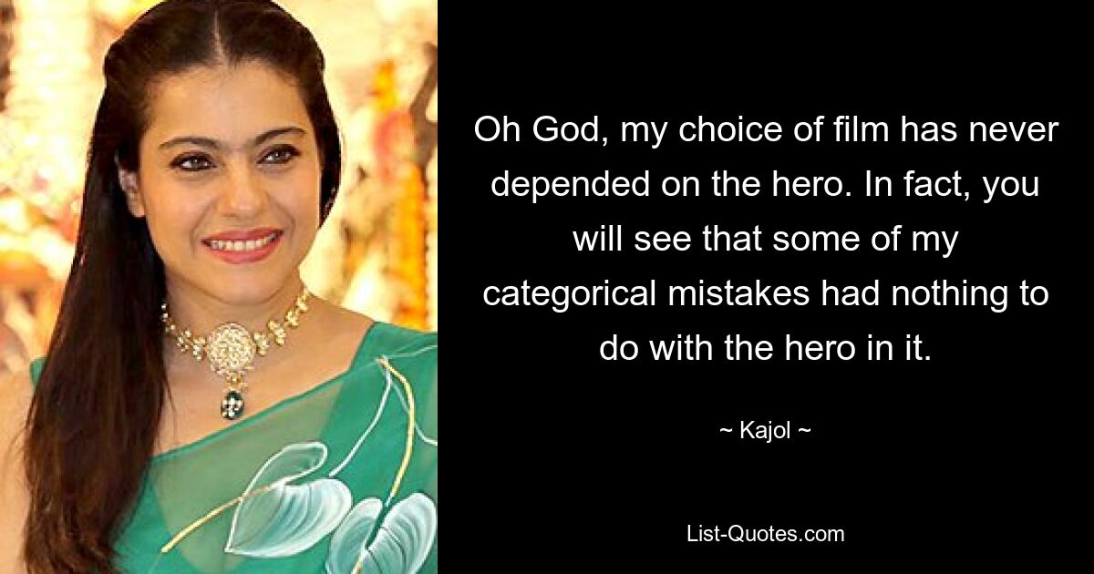 Oh God, my choice of film has never depended on the hero. In fact, you will see that some of my categorical mistakes had nothing to do with the hero in it. — © Kajol