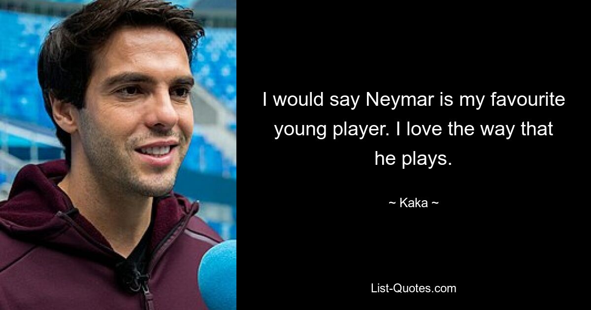 I would say Neymar is my favourite young player. I love the way that he plays. — © Kaka