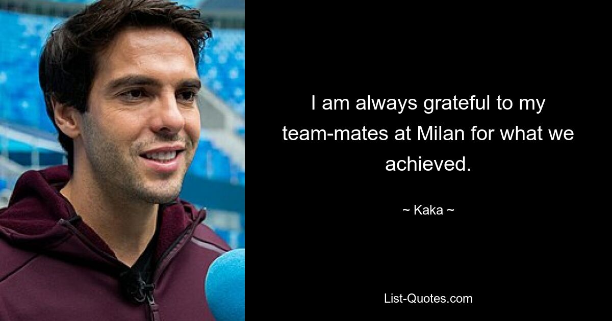 I am always grateful to my team-mates at Milan for what we achieved. — © Kaka