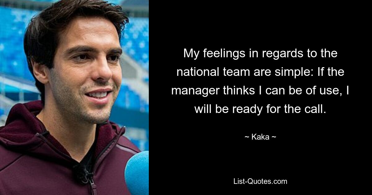 My feelings in regards to the national team are simple: If the manager thinks I can be of use, I will be ready for the call. — © Kaka