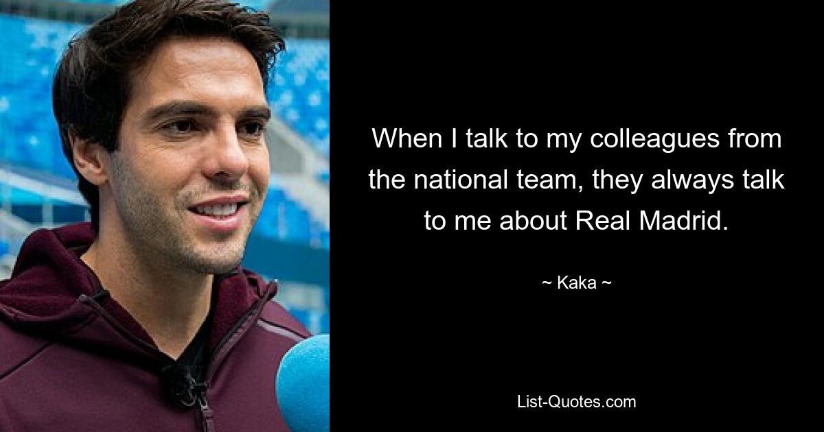 When I talk to my colleagues from the national team, they always talk to me about Real Madrid. — © Kaka