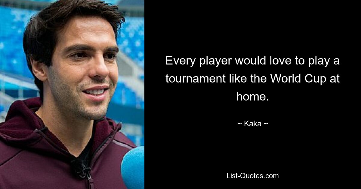 Every player would love to play a tournament like the World Cup at home. — © Kaka