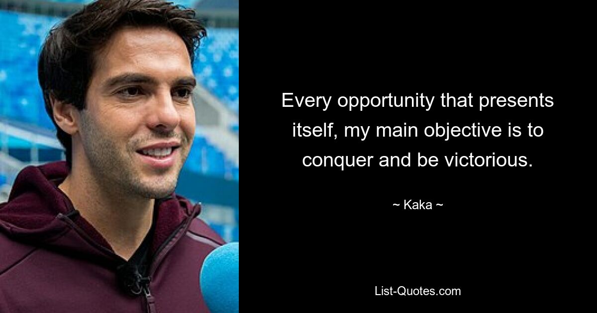 Every opportunity that presents itself, my main objective is to conquer and be victorious. — © Kaka