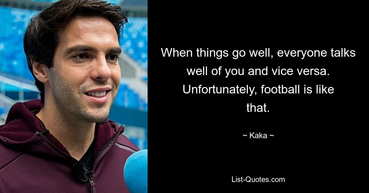 When things go well, everyone talks well of you and vice versa. Unfortunately, football is like that. — © Kaka