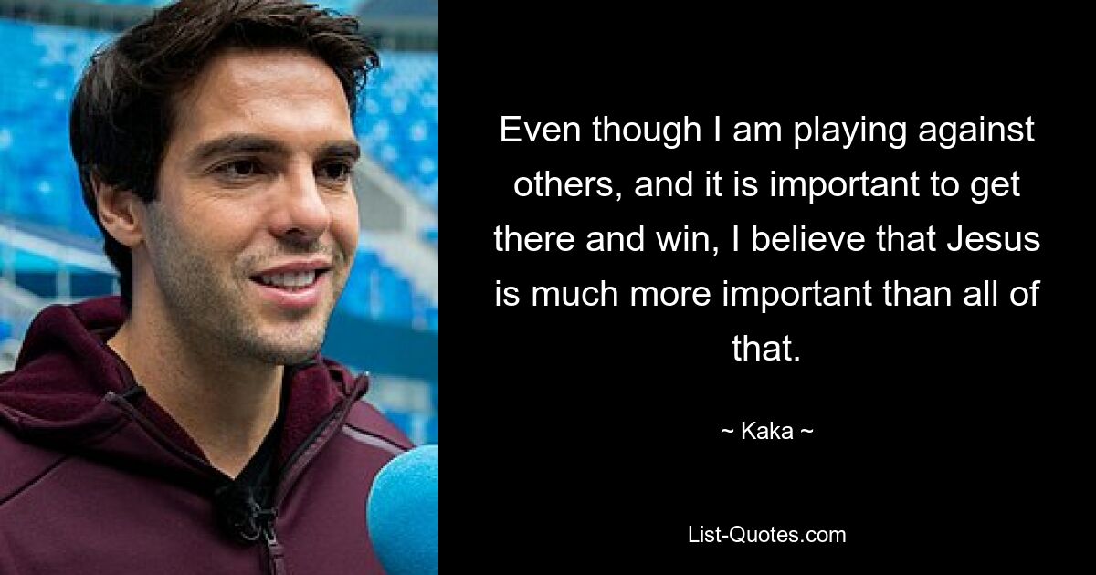 Even though I am playing against others, and it is important to get there and win, I believe that Jesus is much more important than all of that. — © Kaka