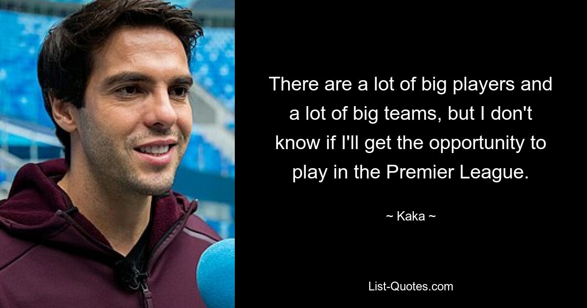 There are a lot of big players and a lot of big teams, but I don't know if I'll get the opportunity to play in the Premier League. — © Kaka