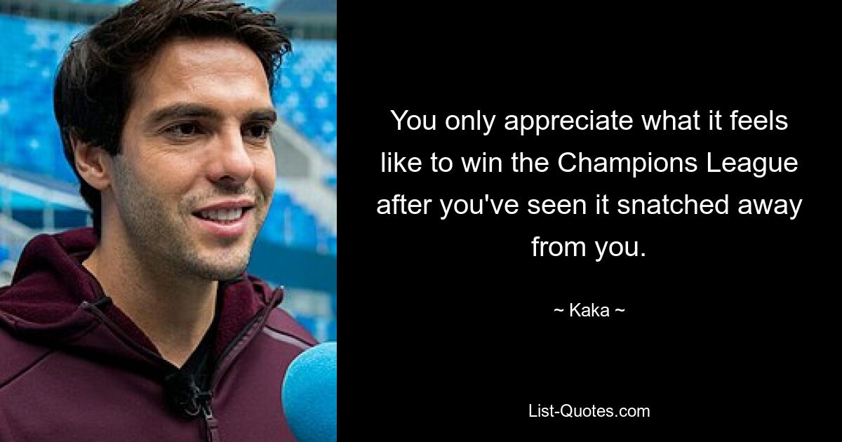 You only appreciate what it feels like to win the Champions League after you've seen it snatched away from you. — © Kaka