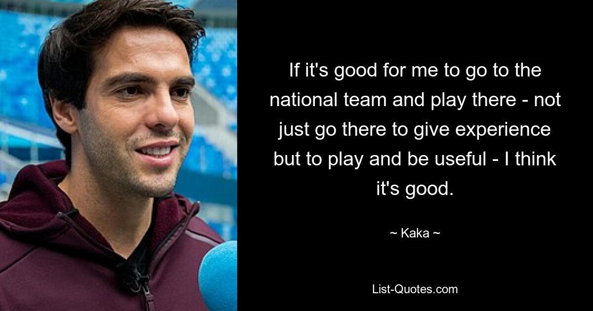 If it's good for me to go to the national team and play there - not just go there to give experience but to play and be useful - I think it's good. — © Kaka