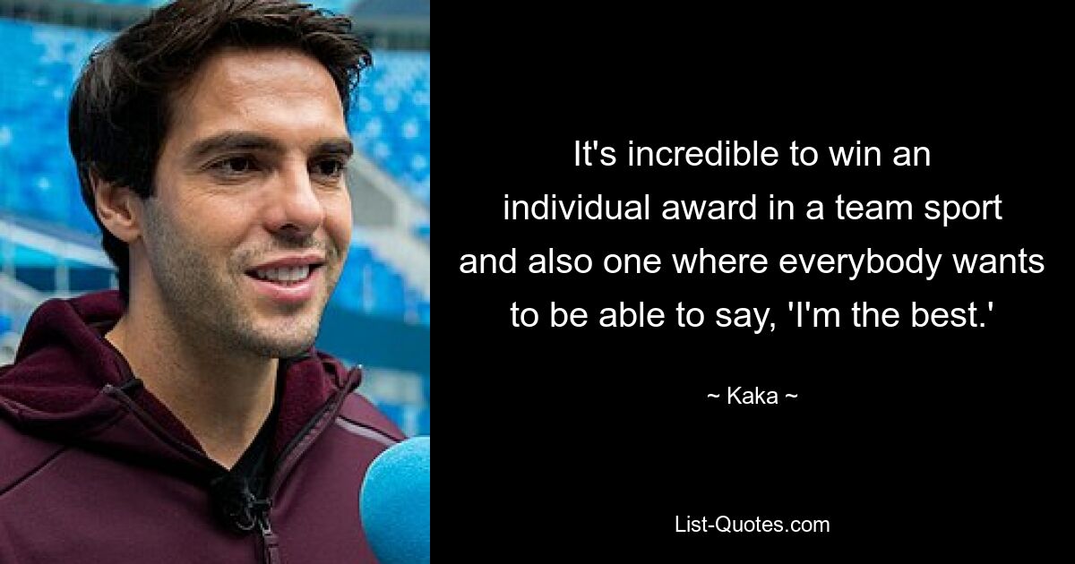 It's incredible to win an individual award in a team sport and also one where everybody wants to be able to say, 'I'm the best.' — © Kaka