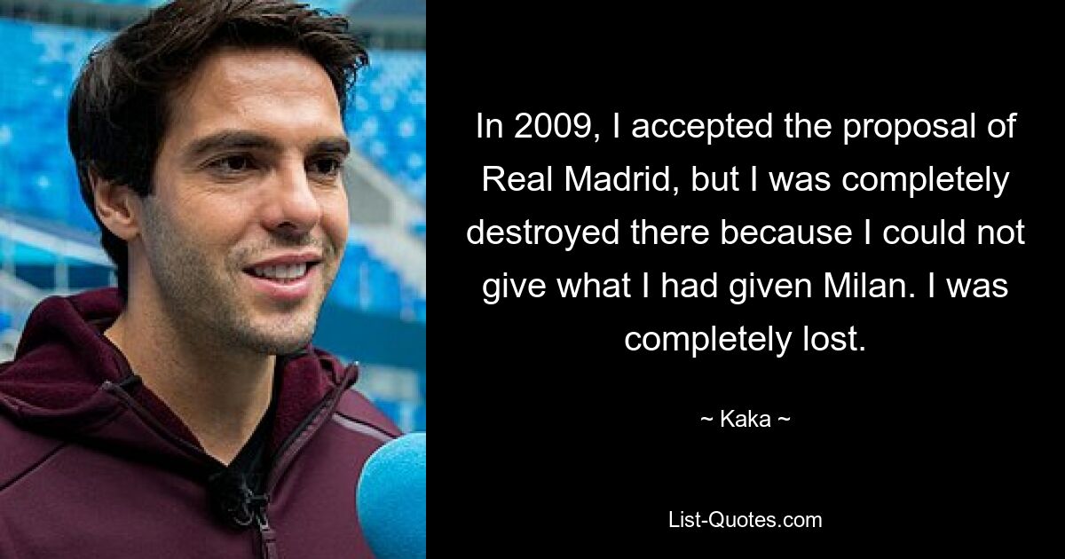 In 2009, I accepted the proposal of Real Madrid, but I was completely destroyed there because I could not give what I had given Milan. I was completely lost. — © Kaka