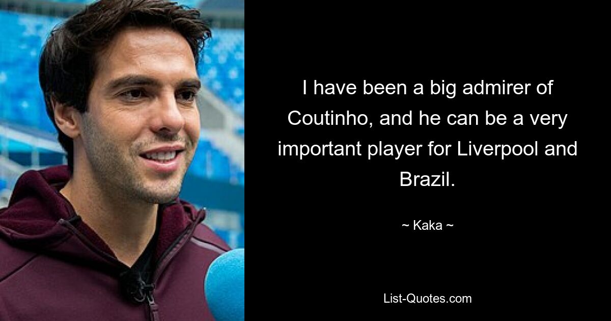 I have been a big admirer of Coutinho, and he can be a very important player for Liverpool and Brazil. — © Kaka