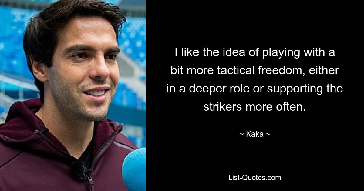 I like the idea of playing with a bit more tactical freedom, either in a deeper role or supporting the strikers more often. — © Kaka