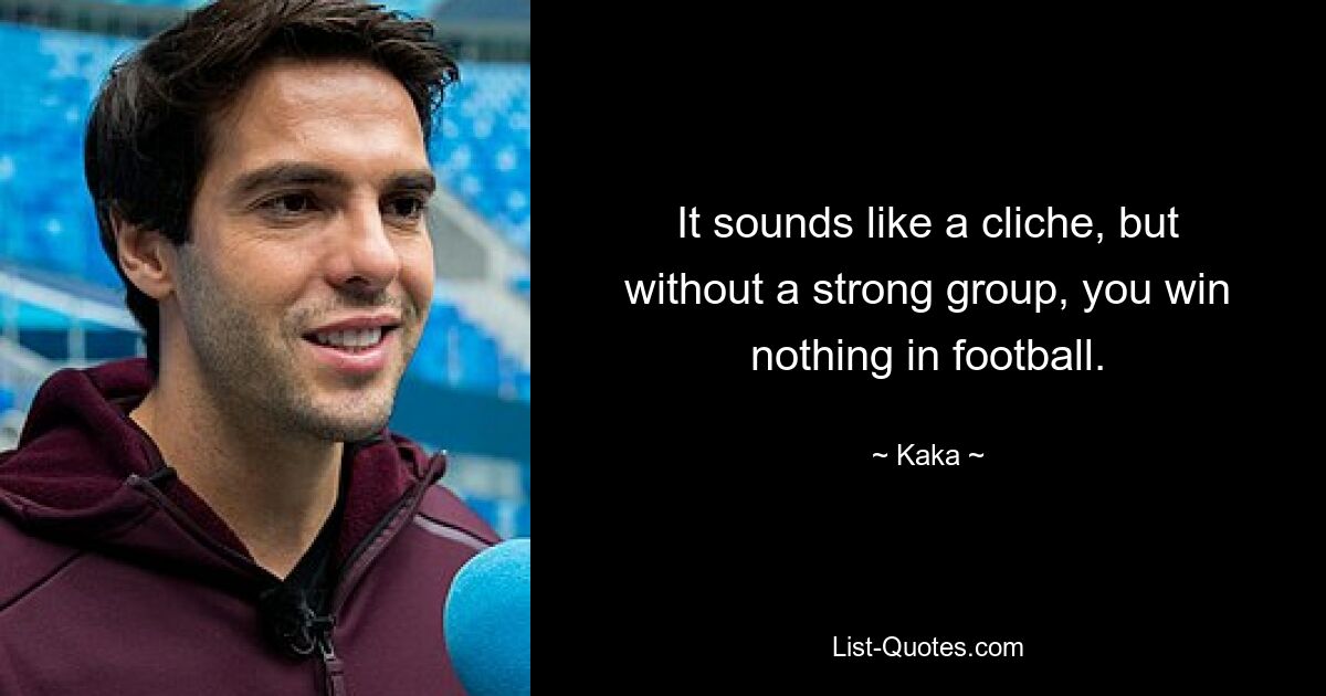 It sounds like a cliche, but without a strong group, you win nothing in football. — © Kaka