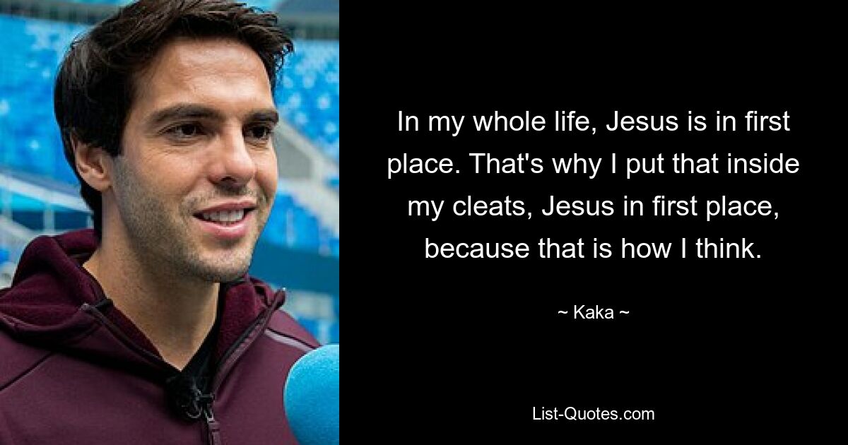 In my whole life, Jesus is in first place. That's why I put that inside my cleats, Jesus in first place, because that is how I think. — © Kaka