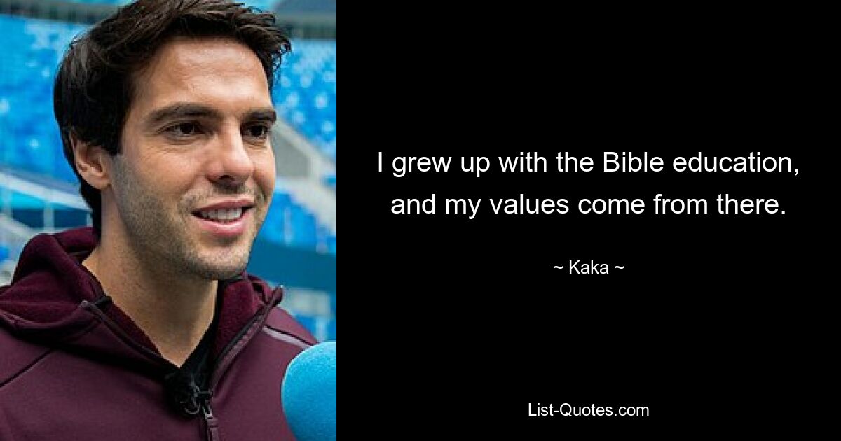 I grew up with the Bible education, and my values come from there. — © Kaka