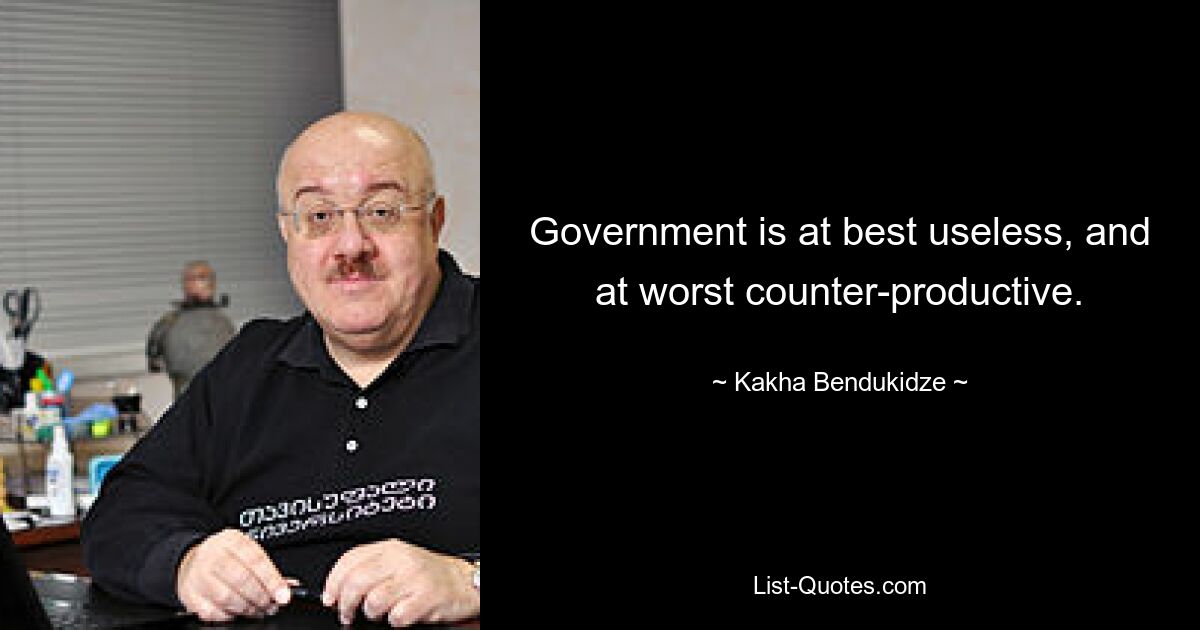 Government is at best useless, and at worst counter-productive. — © Kakha Bendukidze