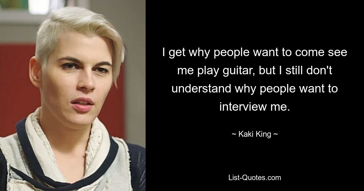 I get why people want to come see me play guitar, but I still don't understand why people want to interview me. — © Kaki King