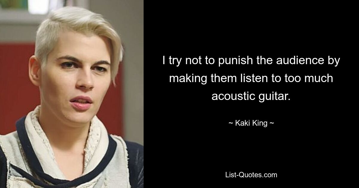 I try not to punish the audience by making them listen to too much acoustic guitar. — © Kaki King