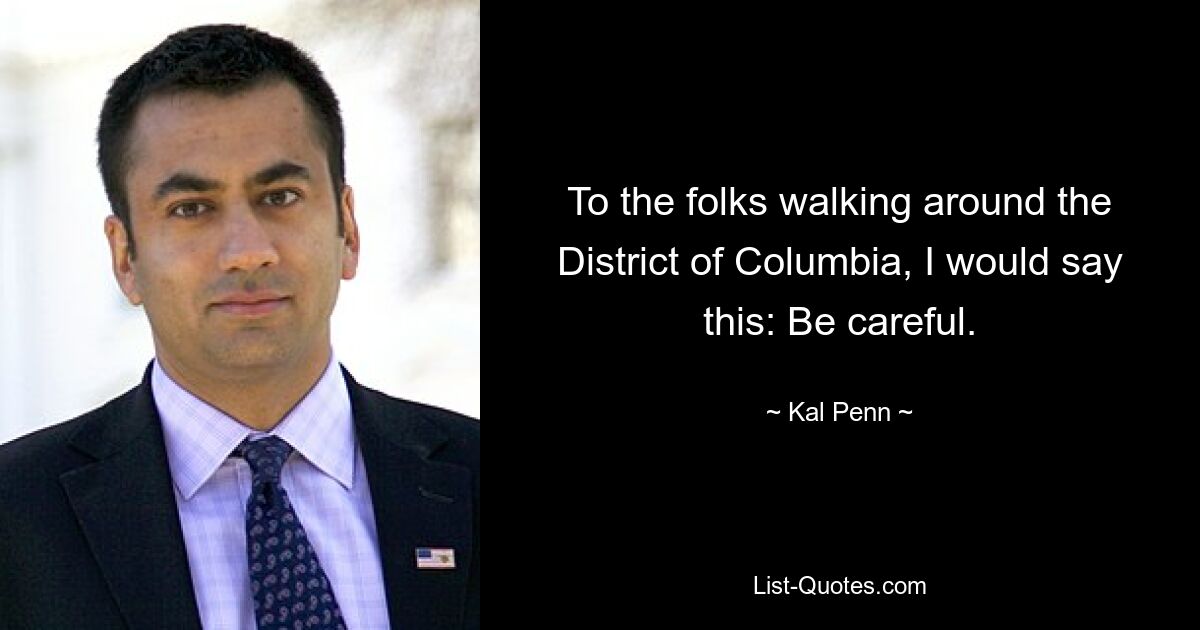 To the folks walking around the District of Columbia, I would say this: Be careful. — © Kal Penn