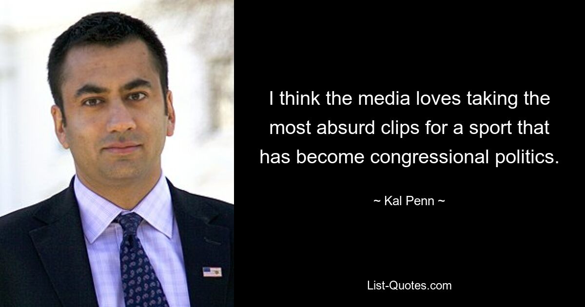 I think the media loves taking the most absurd clips for a sport that has become congressional politics. — © Kal Penn