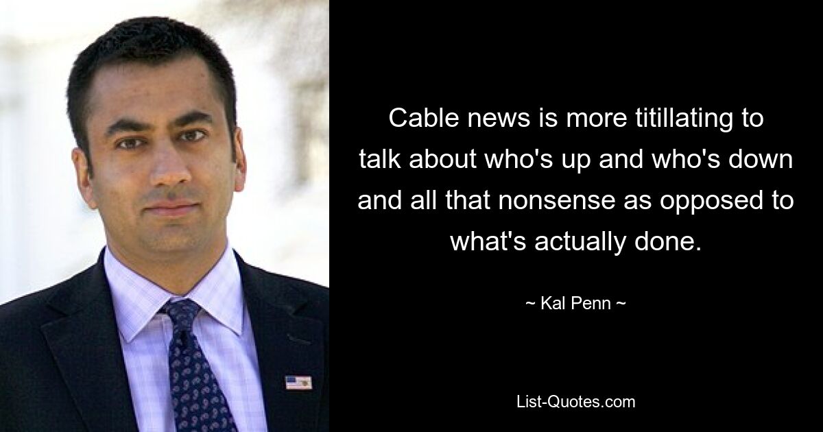 Cable news is more titillating to talk about who's up and who's down and all that nonsense as opposed to what's actually done. — © Kal Penn