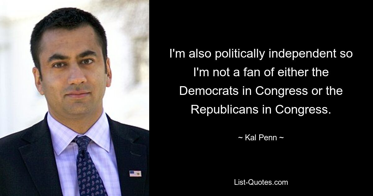 I'm also politically independent so I'm not a fan of either the Democrats in Congress or the Republicans in Congress. — © Kal Penn