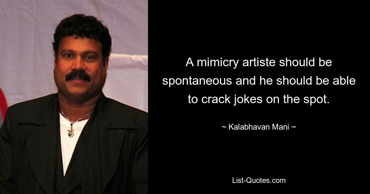 A mimicry artiste should be spontaneous and he should be able to crack jokes on the spot. — © Kalabhavan Mani