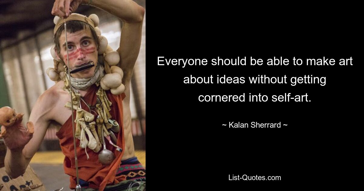 Everyone should be able to make art about ideas without getting cornered into self-art. — © Kalan Sherrard