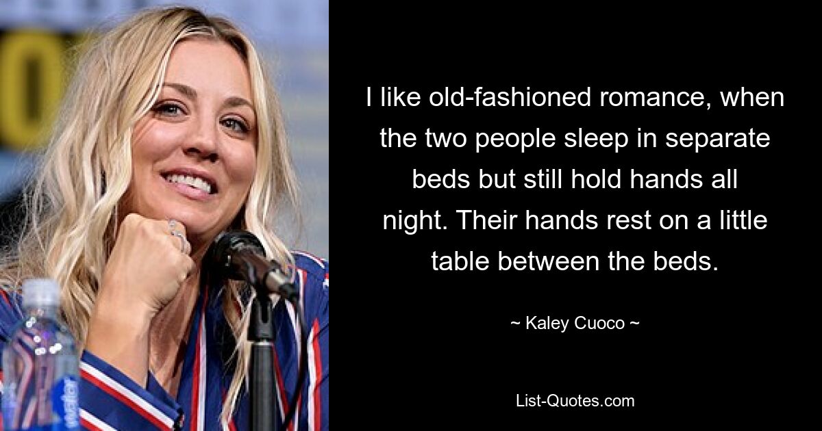 I like old-fashioned romance, when the two people sleep in separate beds but still hold hands all night. Their hands rest on a little table between the beds. — © Kaley Cuoco