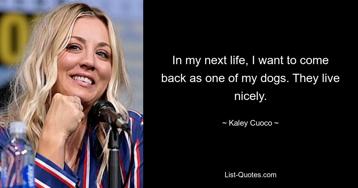 In my next life, I want to come back as one of my dogs. They live nicely. — © Kaley Cuoco