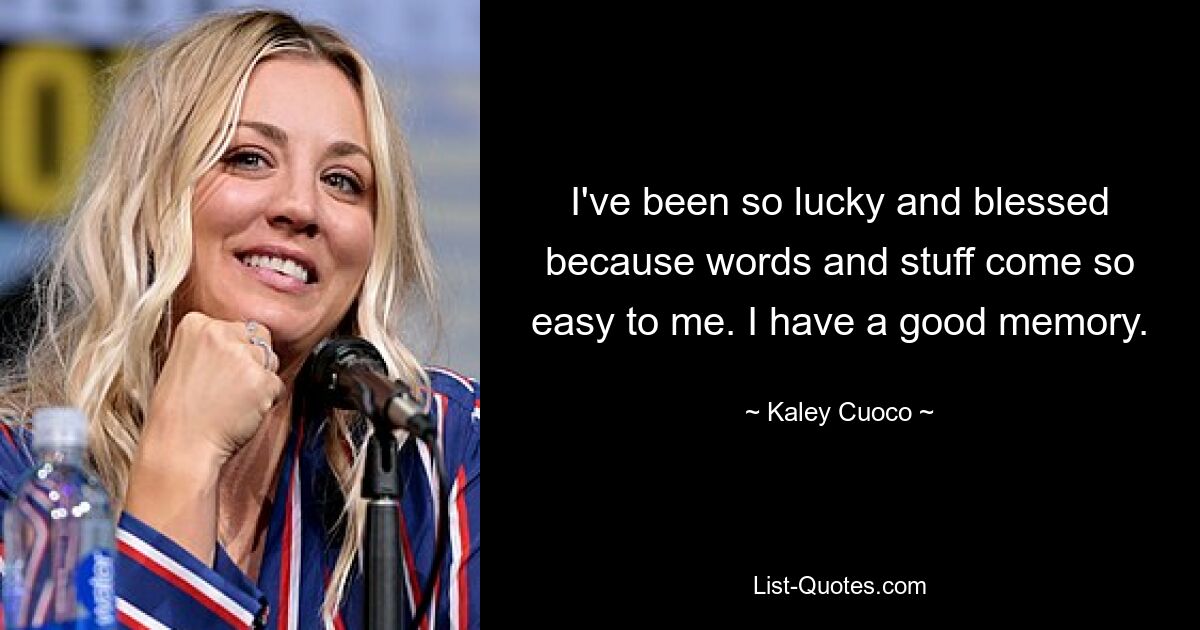 I've been so lucky and blessed because words and stuff come so easy to me. I have a good memory. — © Kaley Cuoco