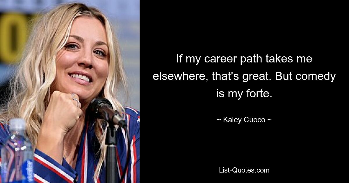 If my career path takes me elsewhere, that's great. But comedy is my forte. — © Kaley Cuoco