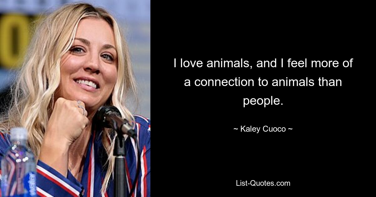 I love animals, and I feel more of a connection to animals than people. — © Kaley Cuoco