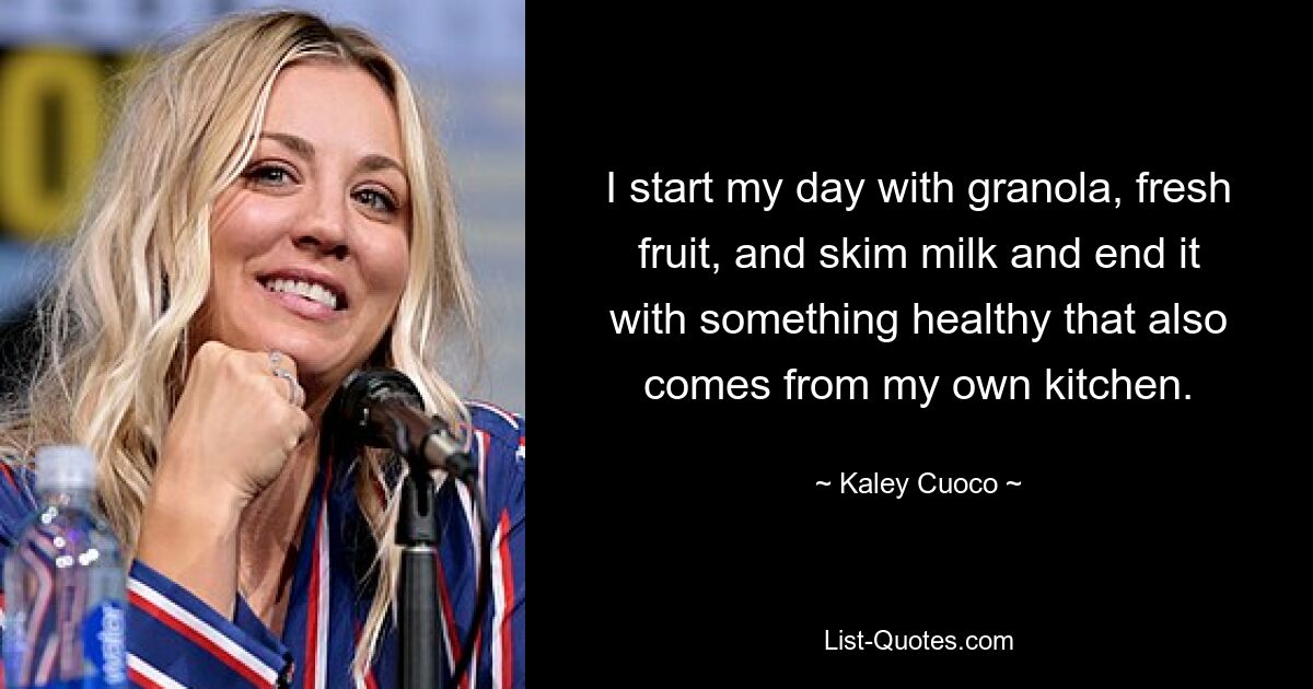 I start my day with granola, fresh fruit, and skim milk and end it with something healthy that also comes from my own kitchen. — © Kaley Cuoco