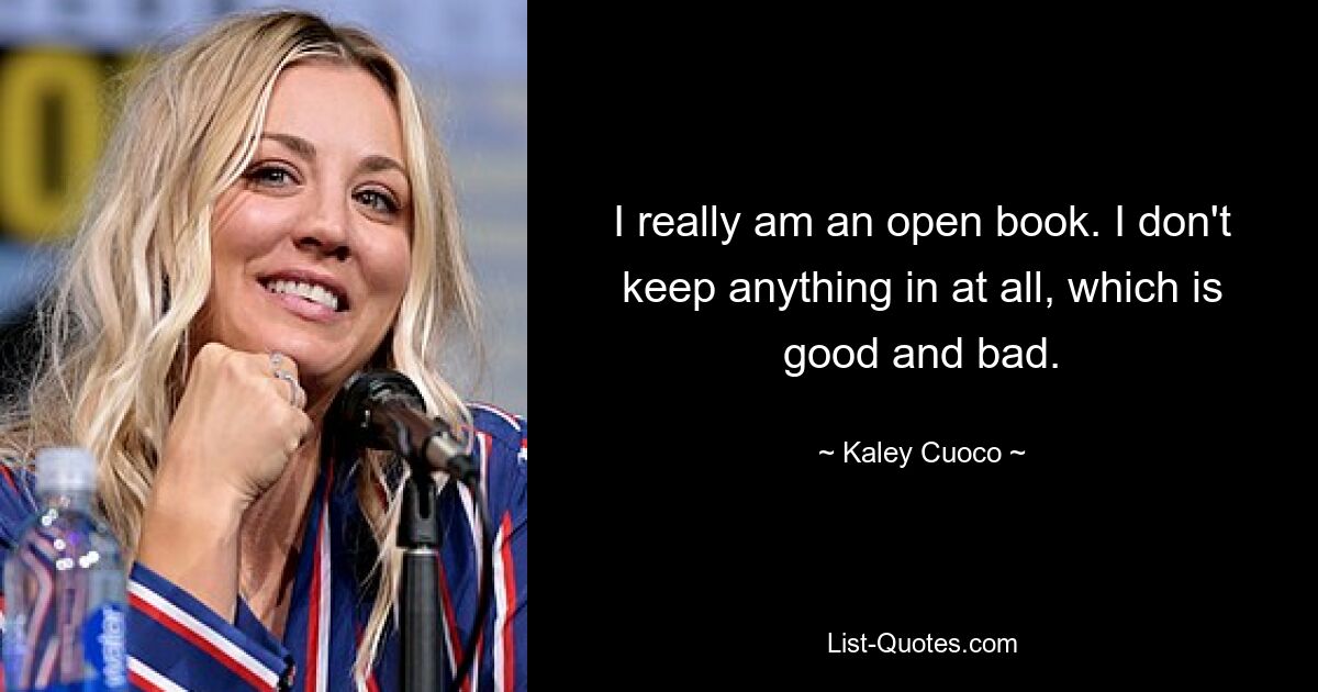 I really am an open book. I don't keep anything in at all, which is good and bad. — © Kaley Cuoco