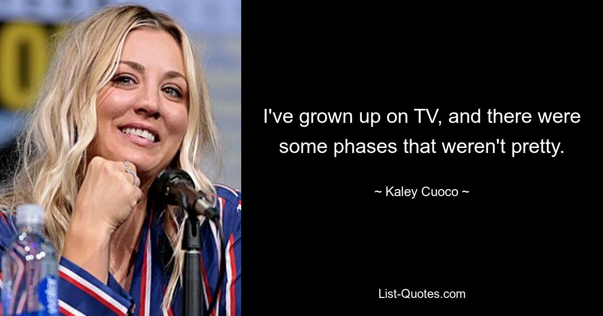 I've grown up on TV, and there were some phases that weren't pretty. — © Kaley Cuoco