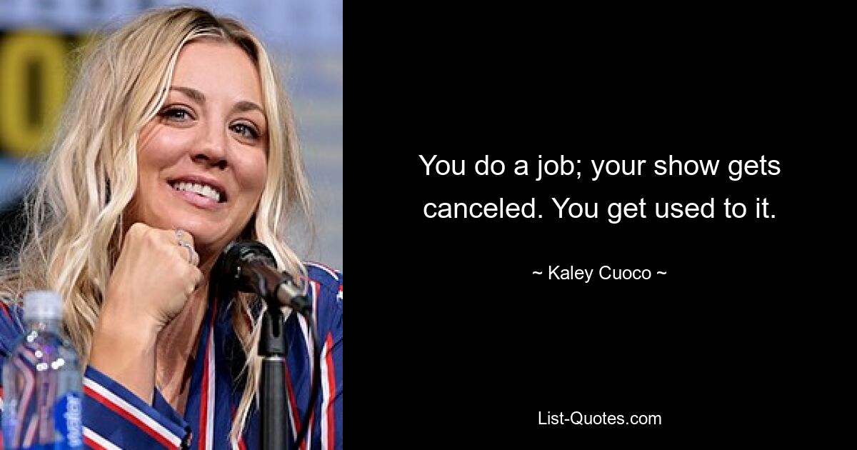 You do a job; your show gets canceled. You get used to it. — © Kaley Cuoco