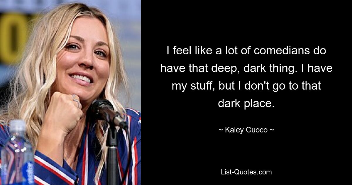 I feel like a lot of comedians do have that deep, dark thing. I have my stuff, but I don't go to that dark place. — © Kaley Cuoco