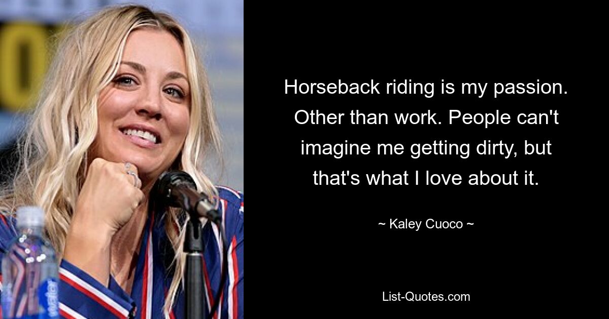 Horseback riding is my passion. Other than work. People can't imagine me getting dirty, but that's what I love about it. — © Kaley Cuoco