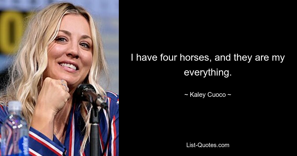 I have four horses, and they are my everything. — © Kaley Cuoco