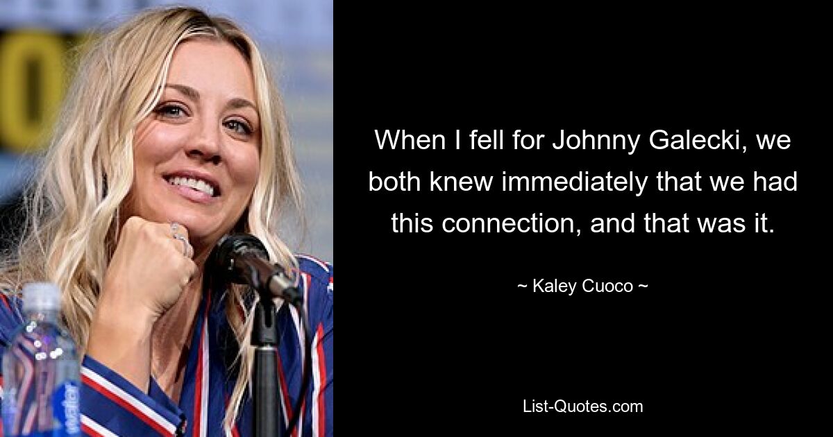 When I fell for Johnny Galecki, we both knew immediately that we had this connection, and that was it. — © Kaley Cuoco