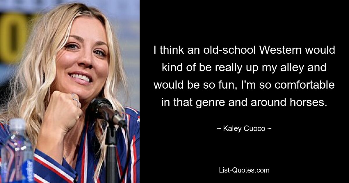 I think an old-school Western would kind of be really up my alley and would be so fun, I'm so comfortable in that genre and around horses. — © Kaley Cuoco