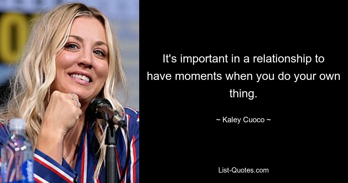 It's important in a relationship to have moments when you do your own thing. — © Kaley Cuoco