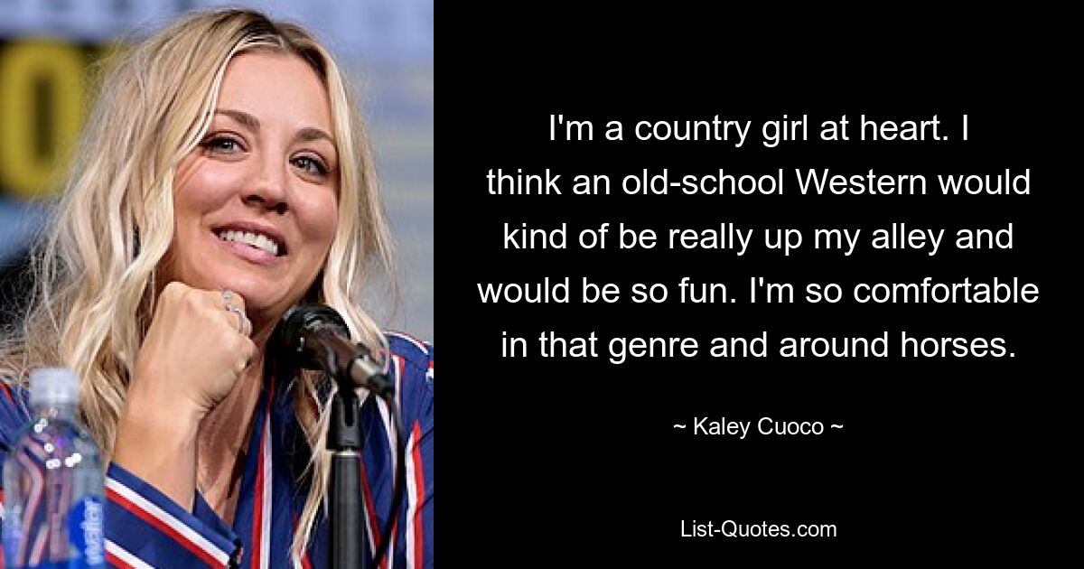 I'm a country girl at heart. I think an old-school Western would kind of be really up my alley and would be so fun. I'm so comfortable in that genre and around horses. — © Kaley Cuoco