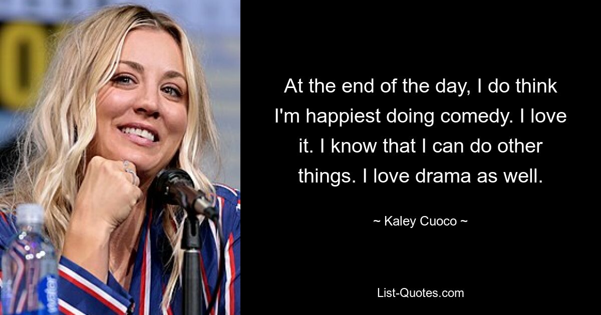 At the end of the day, I do think I'm happiest doing comedy. I love it. I know that I can do other things. I love drama as well. — © Kaley Cuoco