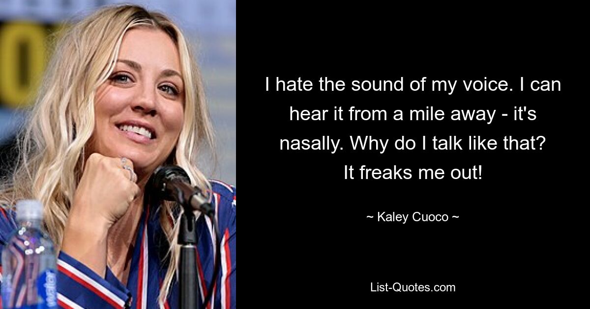 I hate the sound of my voice. I can hear it from a mile away - it's nasally. Why do I talk like that? It freaks me out! — © Kaley Cuoco