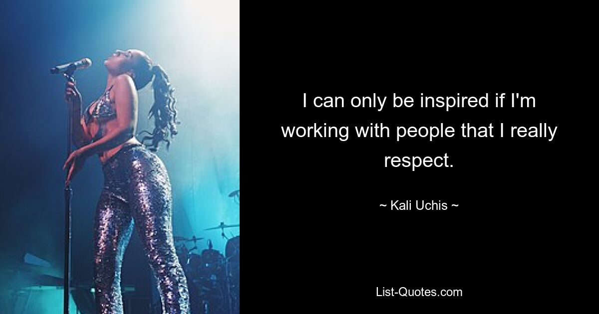 I can only be inspired if I'm working with people that I really respect. — © Kali Uchis