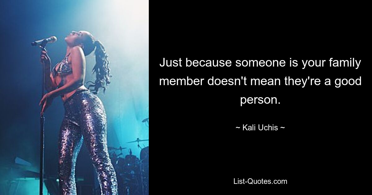 Just because someone is your family member doesn't mean they're a good person. — © Kali Uchis