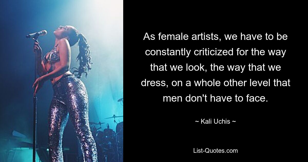 As female artists, we have to be constantly criticized for the way that we look, the way that we dress, on a whole other level that men don't have to face. — © Kali Uchis