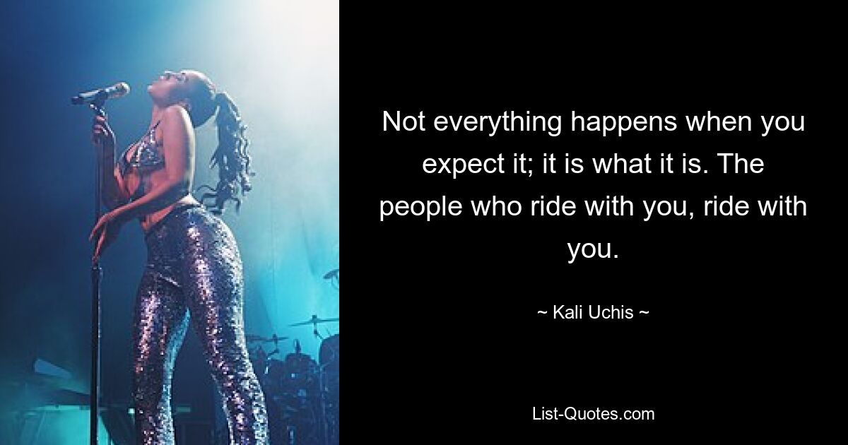 Not everything happens when you expect it; it is what it is. The people who ride with you, ride with you. — © Kali Uchis